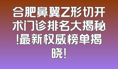合肥鼻翼Z形切开术门诊排名大揭秘！最新权威榜单揭晓！