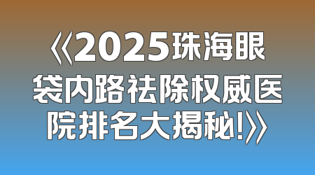 《2025珠海眼袋内路祛除权威医院排名大揭秘！》