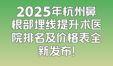 2025年杭州鼻根部埋线提升术医院排名及价格表全新发布！