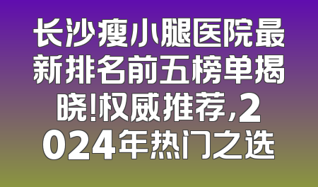 长沙瘦小腿医院最新排名前五榜单揭晓！权威推荐，2024年热门之选