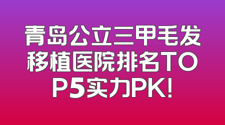青岛公立三甲毛发移植医院排名TOP5实力PK！