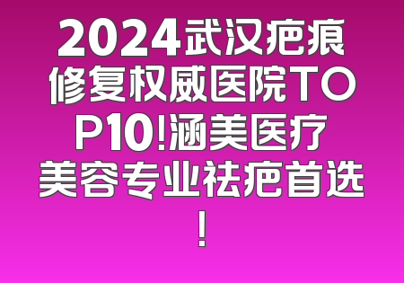 2024武汉疤痕修复权威医院TOP10！涵美医疗美容专业祛疤首选！