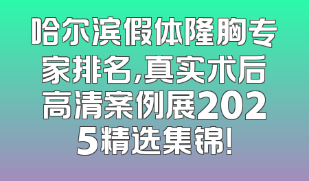 哈尔滨假体隆胸专家排名，真实术后高清案例展2025精选集锦！