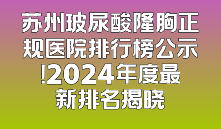 苏州玻尿酸隆胸正规医院排行榜公示！2024年度最新排名揭晓