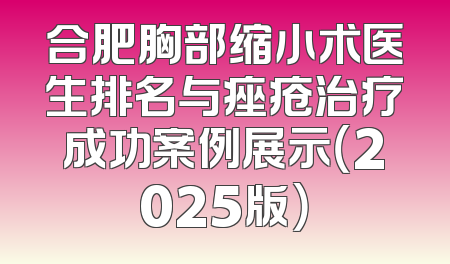 合肥胸部缩小术医生排名与痤疮治疗成功案例展示（2025版）