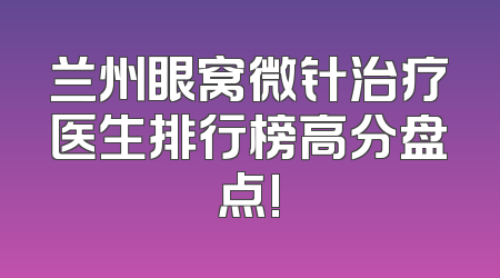 兰州眼窝微针治疗医生排行榜高分盘点!