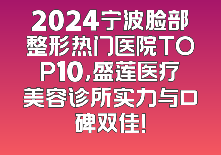 2024宁波脸部整形热门医院TOP10，盛莲医疗美容诊所实力与口碑双佳！