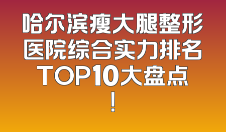 哈尔滨瘦大腿整形医院综合实力排名TOP10大盘点！