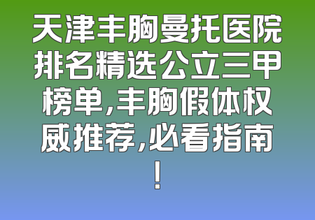 天津丰胸曼托医院排名精选公立三甲榜单，丰胸假体权威推荐，必看指南！