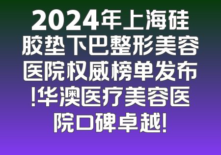 2024年上海硅胶垫下巴整形美容医院权威榜单发布！华澳医疗美容医院口碑卓越！