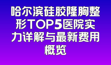 哈尔滨硅胶隆胸整形TOP5医院实力详解与最新费用概览