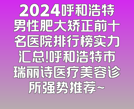 2024呼和浩特男性肥大矫正前十名医院排行榜实力汇总！呼和浩特市瑞丽诗医疗美容诊所强势推荐~