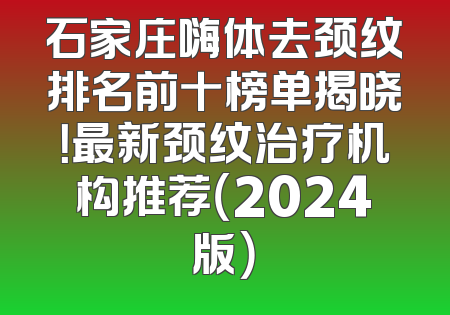 石家庄嗨体去颈纹排名前十榜单揭晓！最新颈纹治疗机构推荐（2024版）