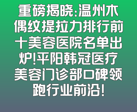 重磅揭晓：温州木偶纹提拉力排行前十美容医院名单出炉！平阳韩冠医疗美容门诊部口碑领跑行业前沿！