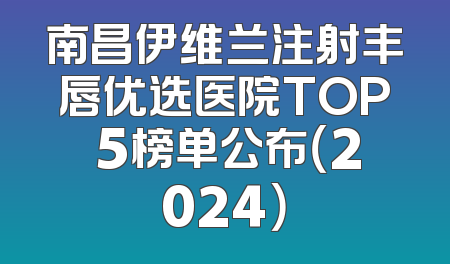 南昌伊维兰注射丰唇优选医院TOP 5榜单公布（2024）