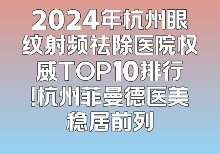 2024年杭州眼纹射频祛除医院权威TOP10排行！杭州菲曼德医美稳居前列