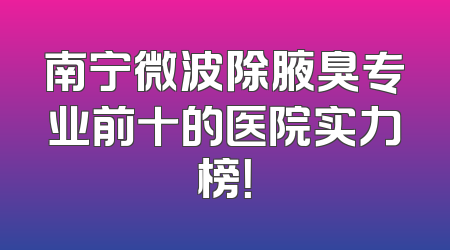 南宁微波除腋臭专业前十的医院实力榜！