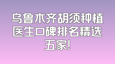乌鲁木齐胡须种植医生口碑排名精选五家！