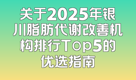 关于2025年银川脂肪代谢改善机构排行Top5的优选指南