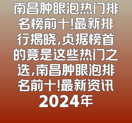 南昌肿眼泡热门排名榜前十！最新排行揭晓，占据榜首的竟是这些热门之选，南昌肿眼泡排名前十！最新资讯2024年