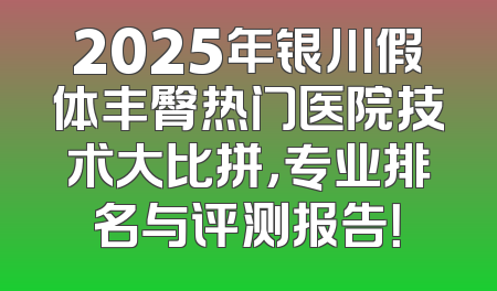 2025年银川假体丰臀热门医院技术大比拼，专业排名与评测报告！