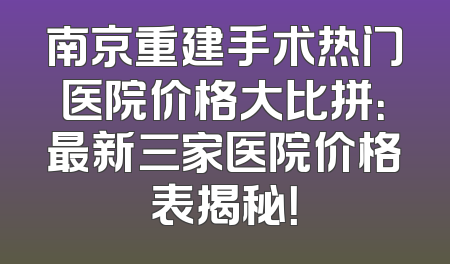 南京重建手术热门医院价格大比拼：最新三家医院价格表揭秘！