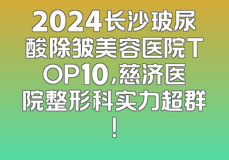 2024长沙玻尿酸除皱美容医院TOP10，慈济医院整形科实力超群！