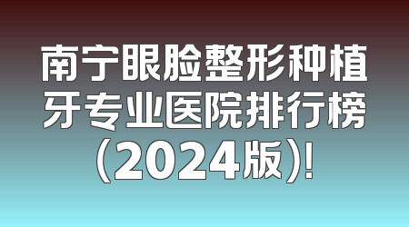 南宁眼脸整形种植牙专业医院排行榜（2024版）！