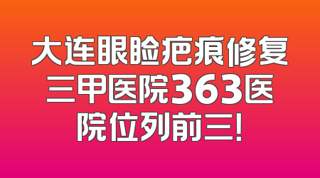 大连眼睑疤痕修复三甲医院363医院位列前三！