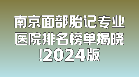 南京面部胎记专业医院排名榜单揭晓！2024版