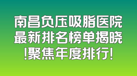 南昌负压吸脂医院最新排名榜单揭晓！聚焦年度排行！