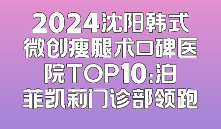 2024沈阳韩式微创瘦腿术口碑医院TOP10：泊菲凯莉门诊部领跑