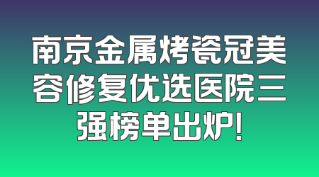 南京金属烤瓷冠美容修复优选医院三强榜单出炉！