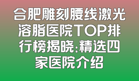 合肥雕刻腰线激光溶脂医院TOP排行榜揭晓：精选四家医院介绍