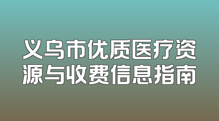 义乌市优质医疗资源与收费信息指南