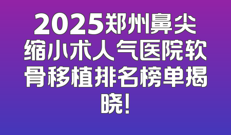 2025郑州鼻尖缩小术人气医院软骨移植排名榜单揭晓！