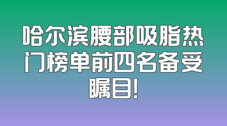 哈尔滨腰部吸脂热门榜单前四名备受瞩目！