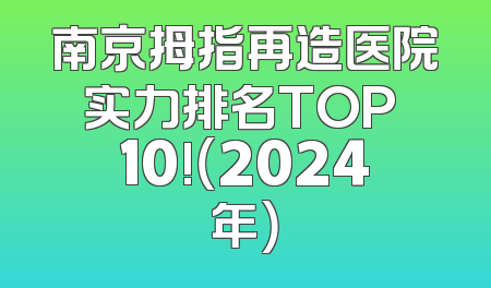 南京拇指再造医院实力排名TOP 10!（2024年）
