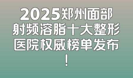 2025郑州面部射频溶脂十大整形医院权威榜单发布！