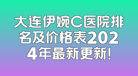 大连伊婉C医院排名及价格表2024年最新更新！