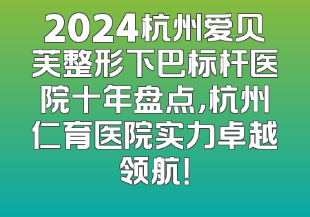 2024杭州爱贝芙整形下巴标杆医院十年盘点，杭州仁育医院实力卓越领航！