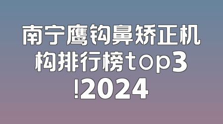 南宁鹰钩鼻矫正机构排行榜top3!2024