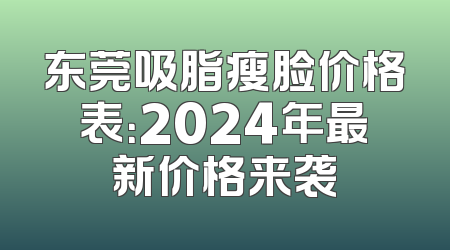 东莞吸脂瘦脸价格表：2024年最新价格来袭