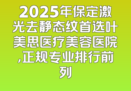 2025年保定激光去静态纹首选叶美思医疗美容医院，正规专业排行前列