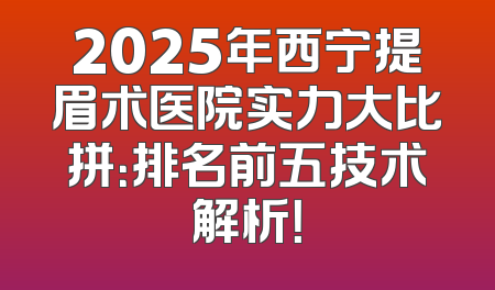 2025年西宁提眉术医院实力大比拼：排名前五技术解析！
