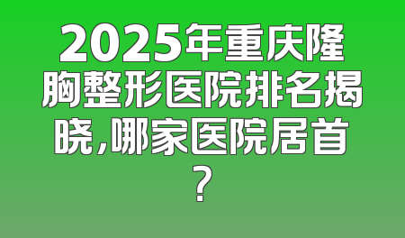 2025年重庆隆胸整形医院排名揭晓，哪家医院居首？