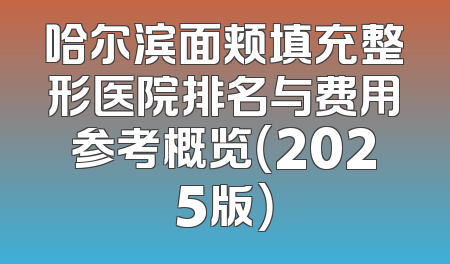 哈尔滨面颊填充整形医院排名与费用参考概览（2025版）