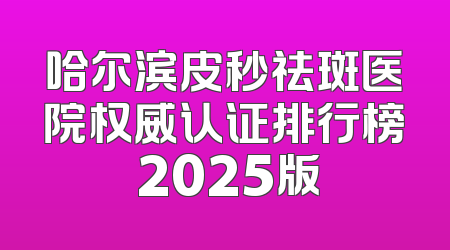 哈尔滨皮秒祛斑医院权威认证排行榜 2025版