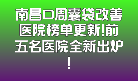 南昌口周囊袋改善医院榜单更新！前五名医院全新出炉！