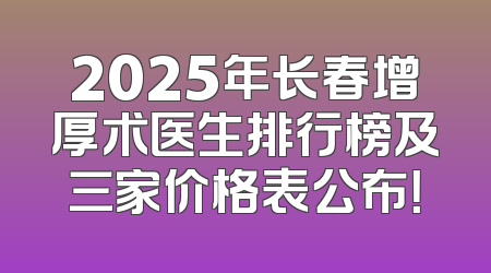 2025年长春增厚术医生排行榜及三家价格表公布！